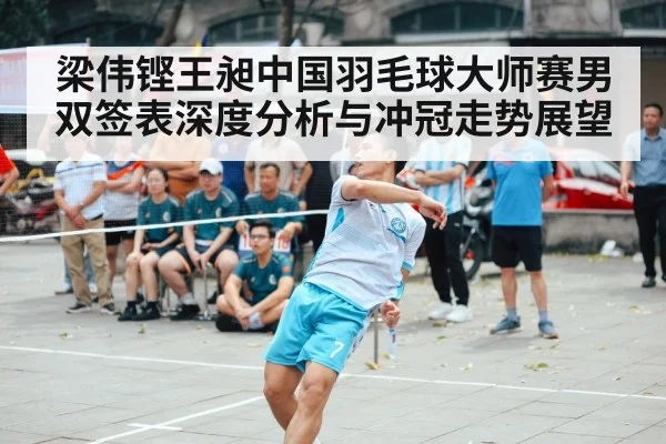梁伟铿王昶中国羽毛球大师赛男双签表深度分析与冲冠走势展望