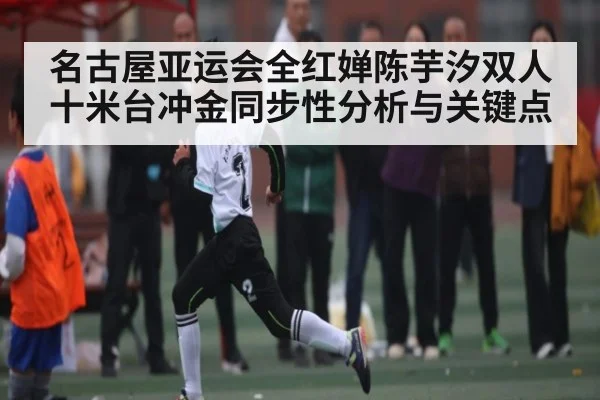 名古屋亚运会全红婵陈芋汐双人十米台冲金同步性分析与关键点