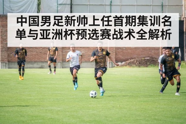 中国男足新帅上任首期集训名单与亚洲杯预选赛战术全解析