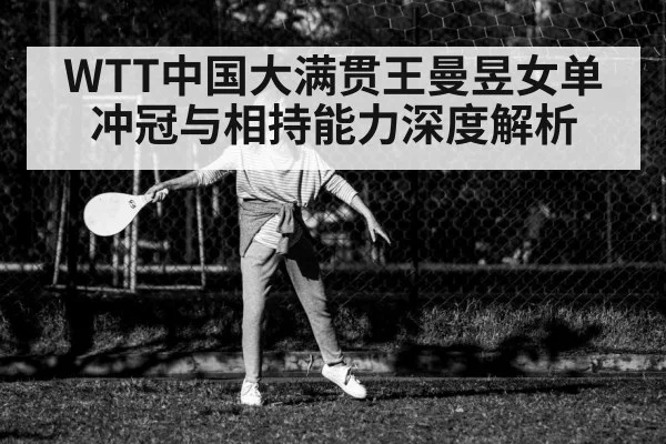 WTT中国大满贯王曼昱女单冲冠与相持能力深度解析