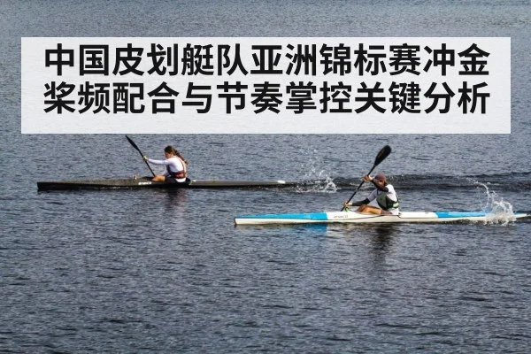 中国皮划艇队亚洲锦标赛冲金 桨频配合与节奏掌控关键分析