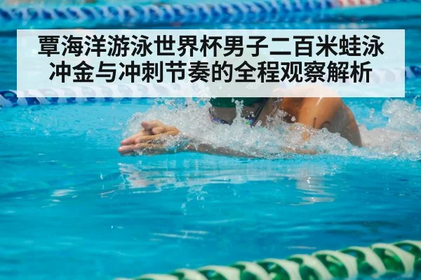 覃海洋游泳世界杯男子二百米蛙泳冲金与冲刺节奏的全程观察解析