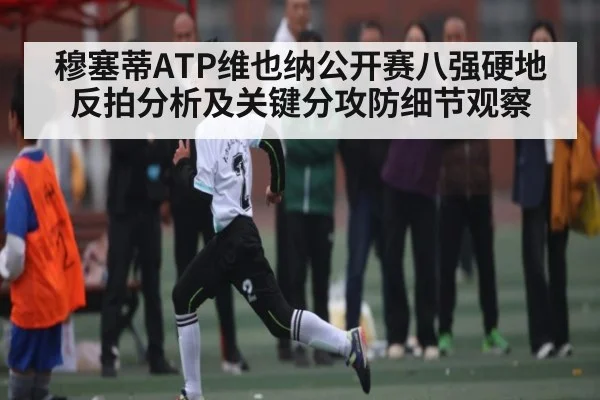 穆塞蒂ATP维也纳公开赛八强硬地反拍分析及关键分攻防细节观察