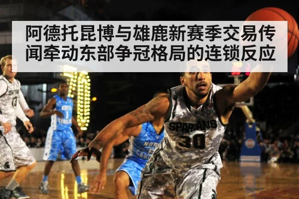 阿德托昆博与雄鹿新赛季交易传闻牵动东部争冠格局的连锁反应