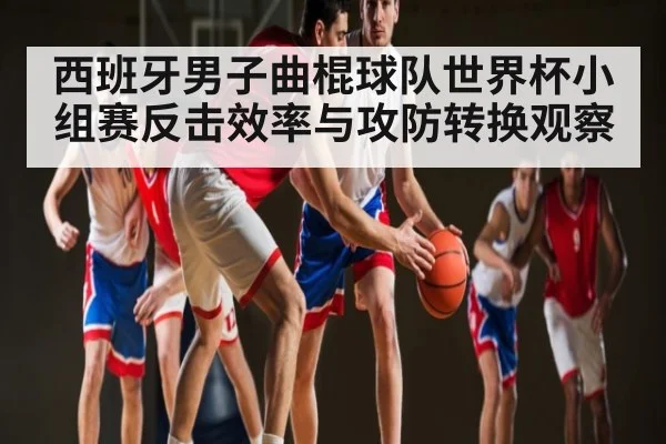西班牙男子曲棍球队世界杯小组赛反击效率与攻防转换观察