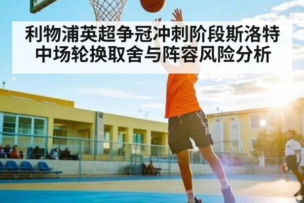 利物浦英超争冠冲刺阶段斯洛特中场轮换取舍与阵容风险分析